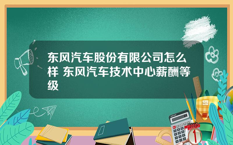 东风汽车股份有限公司怎么样 东风汽车技术中心薪酬等级